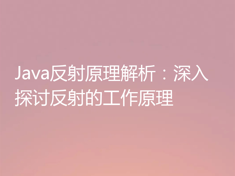 Java反射原理解析:深入探讨反射的工作原理