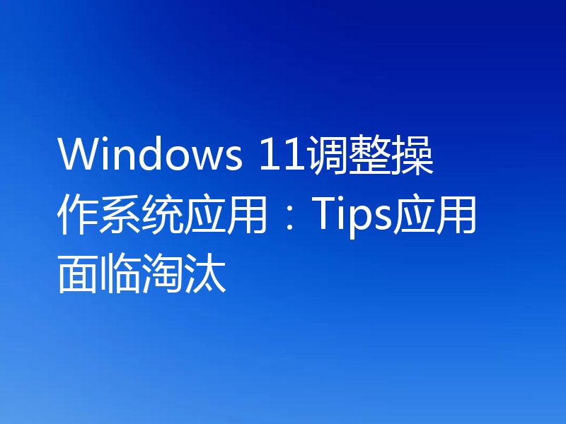 Windows 11调整操作系统应用:Tips应用面临淘汰
