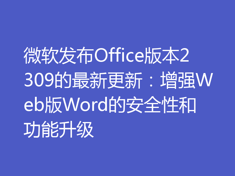 微软发布Office版本2309的最新更新:增强Web版Word的安全性和功能升级