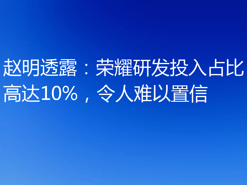 赵明透露:荣耀研发投入占比高达10%,令人难以置信