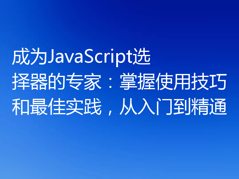 成为JavaScript选择器的专家:掌握使用技巧和最佳实践,从入门到精通