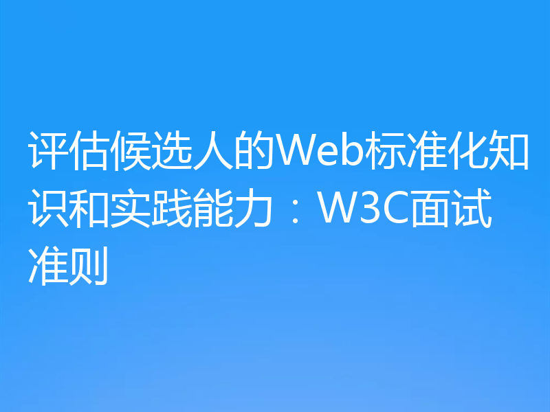 评估候选人的Web标准化知识和实践能力:W3C面试准则