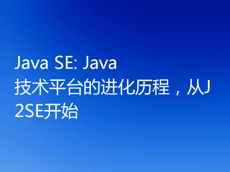 Java SE: Java技术平台的进化历程,从J2SE开始