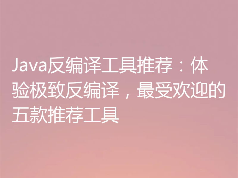 Java反编译工具推荐:体验极致反编译,最受欢迎的五款推荐工具