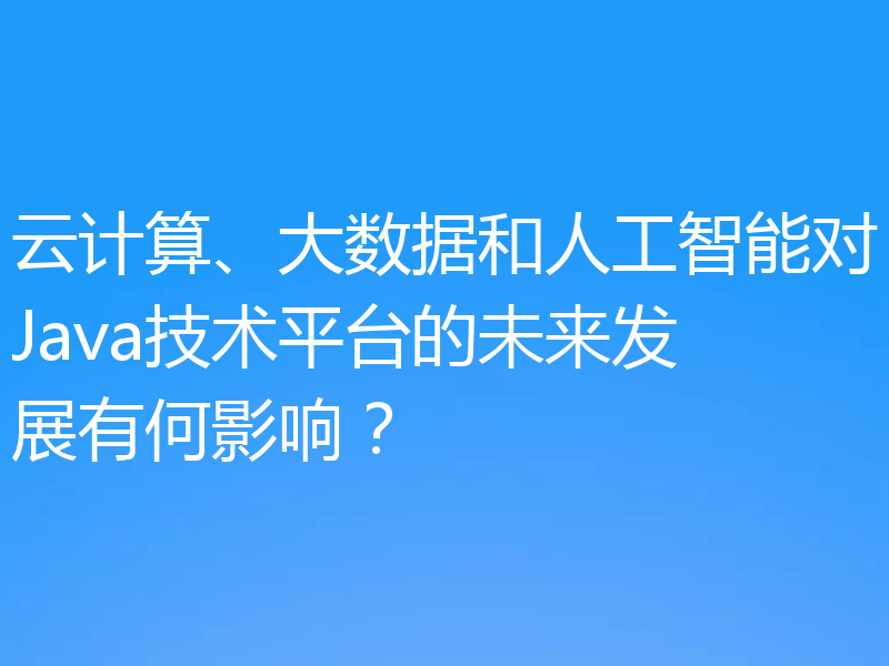 云计算、大数据和人工智能对Java技术平台的未来发展有何影响?