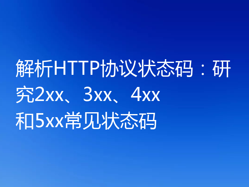 解析HTTP协议状态码:研究2xx、3xx、4xx和5xx常见状态码
