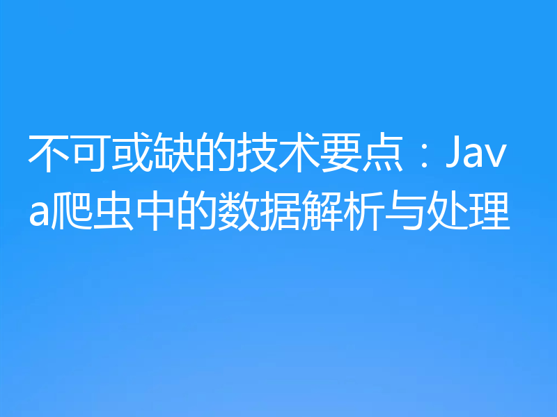 不可或缺的技术要点:Java爬虫中的数据解析与处理
