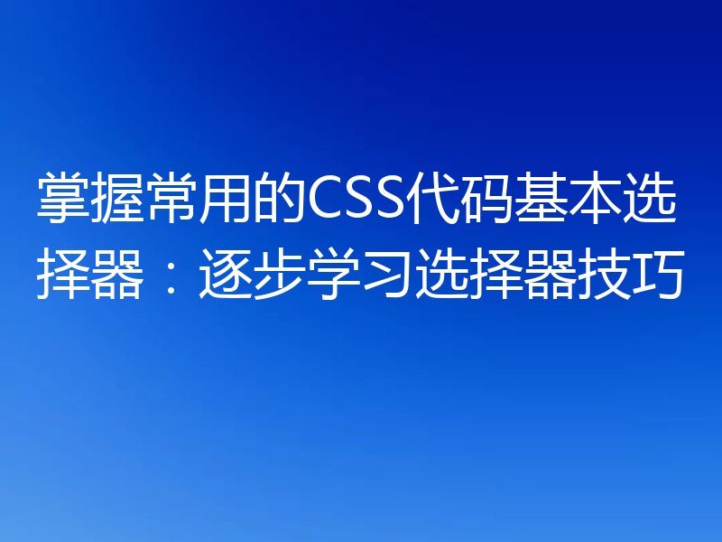 掌握常用的CSS代码基本选择器:逐步学习选择器技巧