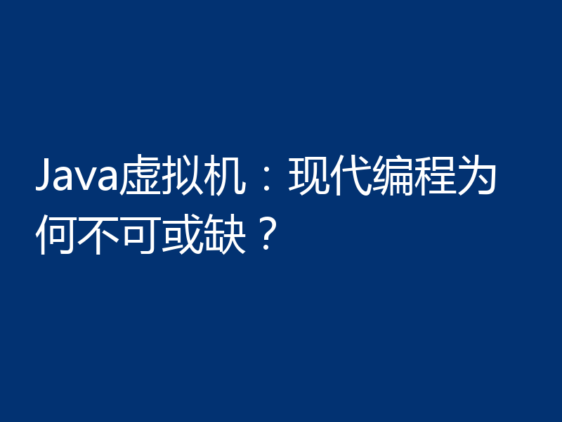 Java虚拟机:现代编程为何不可或缺?