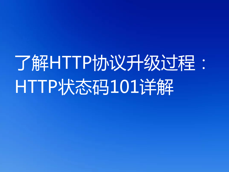 了解HTTP协议升级过程:HTTP状态码101详解