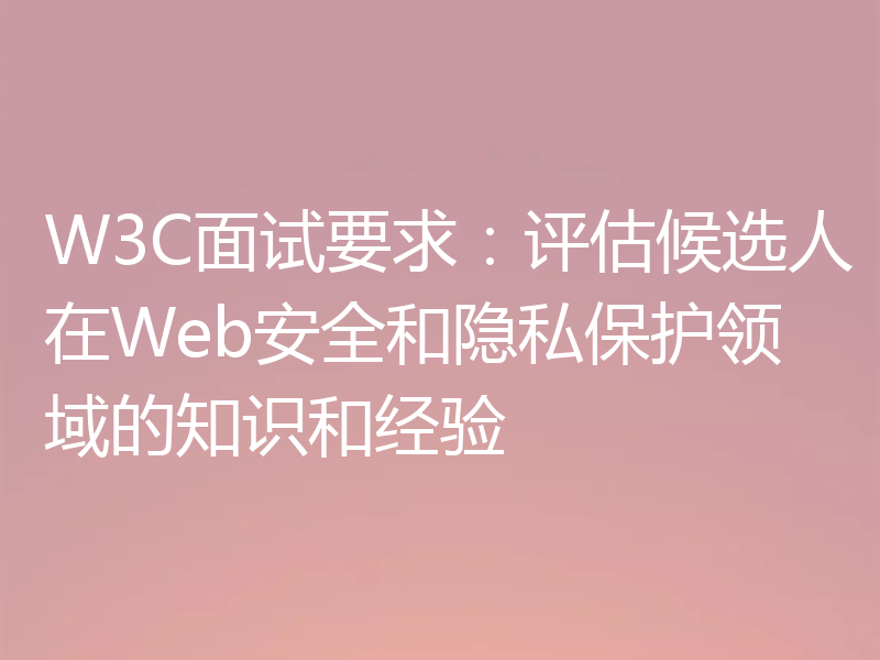 W3C面试要求:评估候选人在Web安全和隐私保护领域的知识和经验