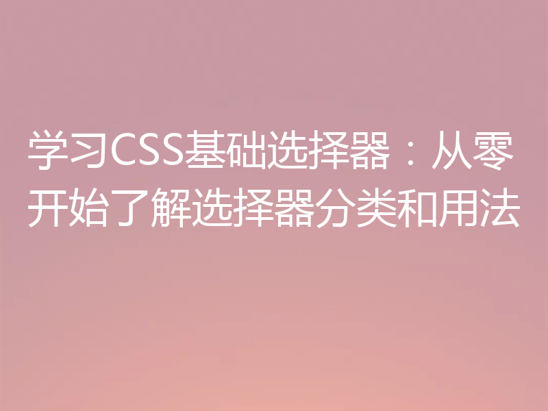 学习CSS基础选择器:从零开始了解选择器分类和用法