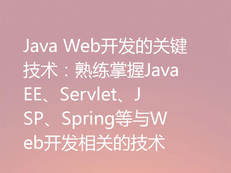 Java Web开发的关键技术:熟练掌握Java EE、Servlet、JSP、Spring等与Web开发相关的技术