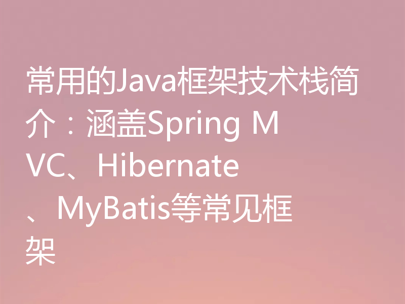常用的Java框架技术栈简介:涵盖Spring MVC、Hibernate、MyBatis等常见框架