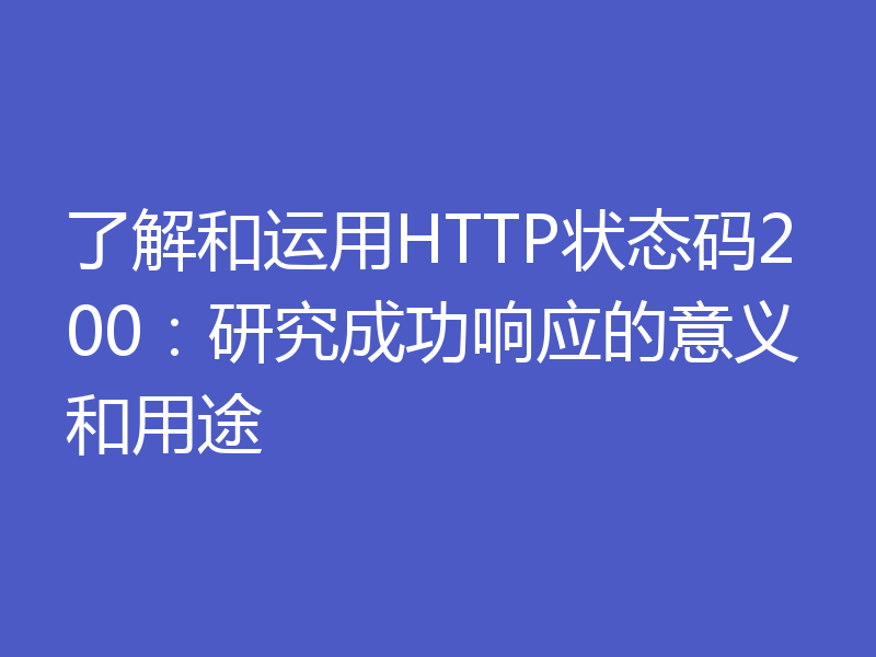 了解和运用HTTP状态码200:研究成功响应的意义和用途