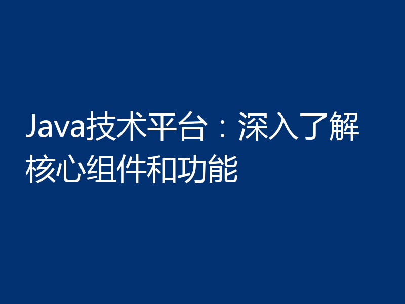 Java技术平台:深入了解核心组件和功能