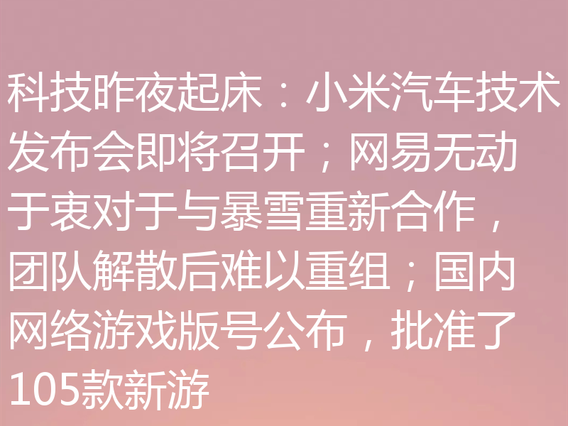 科技昨夜起床:小米汽车技术发布会即将召开;网易无动于衷对于与暴雪重新合作,团队解散后难以重组;国内网络游戏版号公布,批准了105款新游