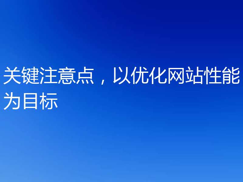 关键注意点,以优化网站性能为目标