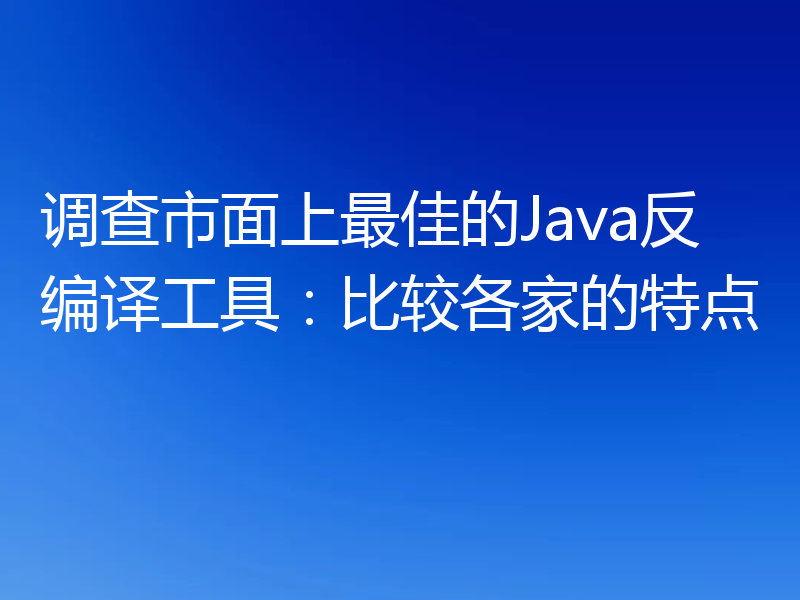 调查市面上最佳的Java反编译工具:比较各家的特点