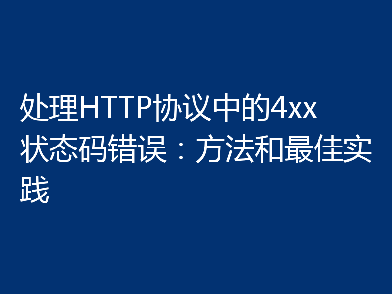 处理HTTP协议中的4xx状态码错误:方法和最佳实践