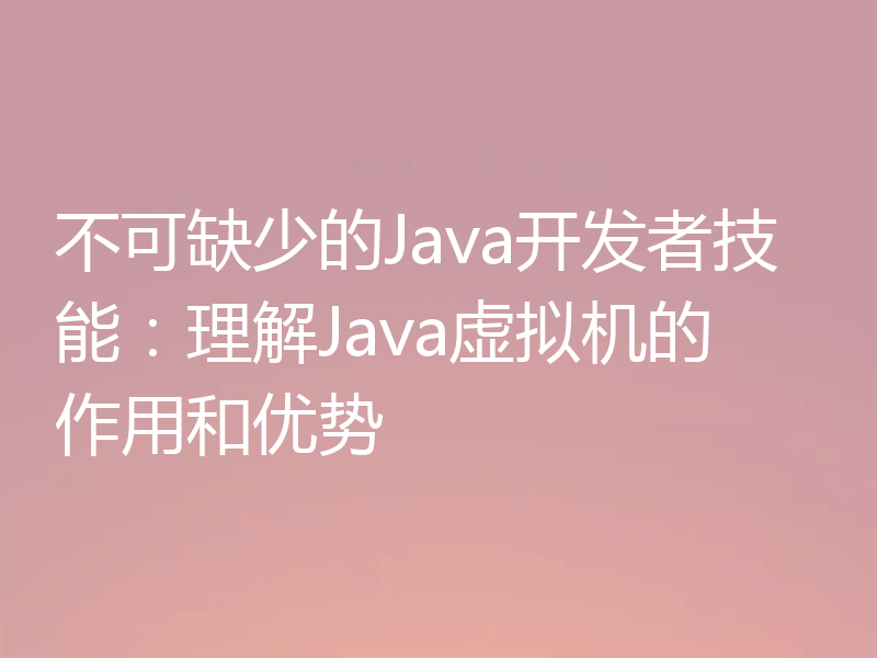 不可缺少的Java开发者技能:理解Java虚拟机的作用和优势