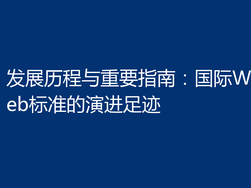 发展历程与重要指南:国际Web标准的演进足迹