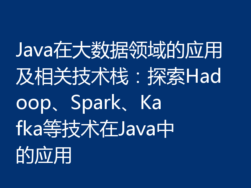 Java在大数据领域的应用及相关技术栈:探索Hadoop、Spark、Kafka等技术在Java中的应用