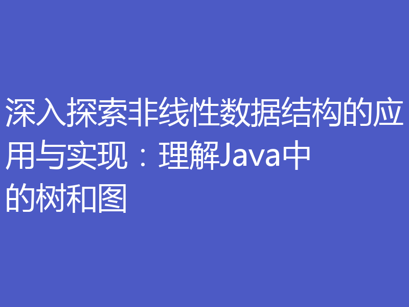 深入探索非线性数据结构的应用与实现:理解Java中的树和图