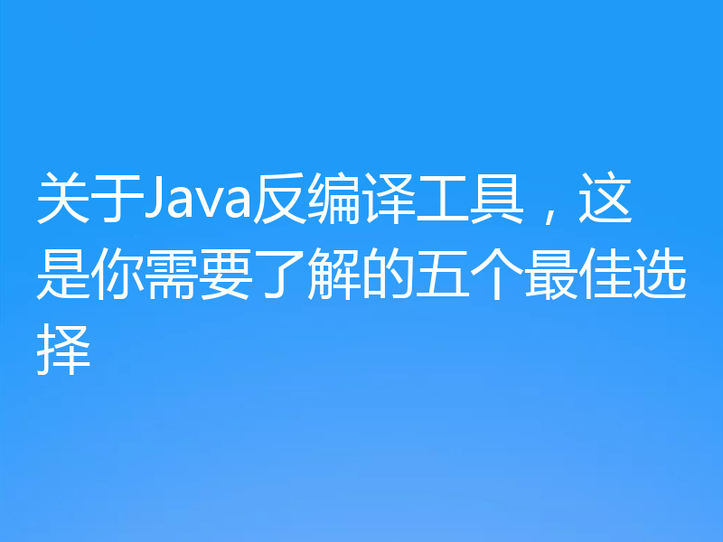 关于Java反编译工具,这是你需要了解的五个最佳选择