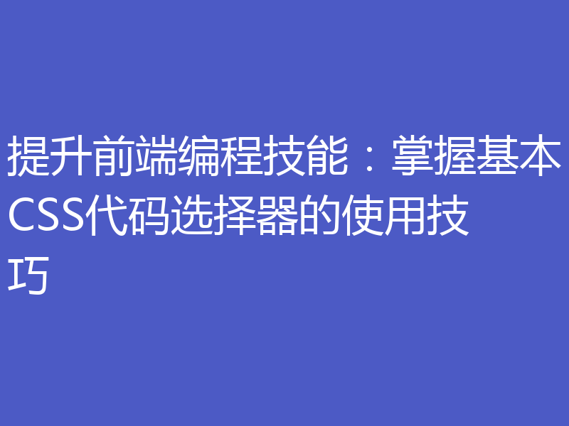 提升前端编程技能:掌握基本CSS代码选择器的使用技巧