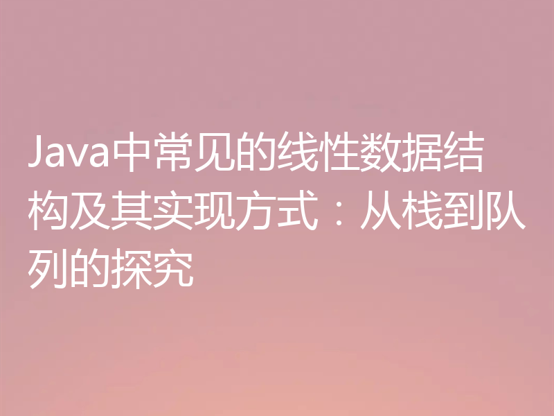 Java中常见的线性数据结构及其实现方式:从栈到队列的探究