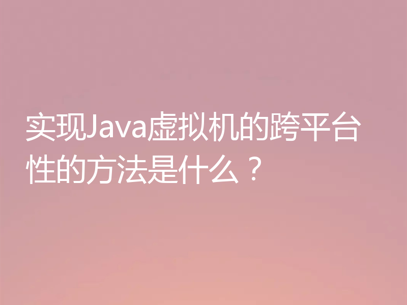 实现Java虚拟机的跨平台性的方法是什么?