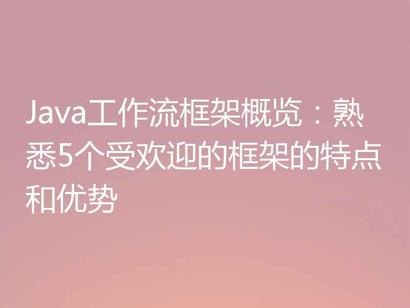 Java工作流框架概览:熟悉5个受欢迎的框架的特点和优势