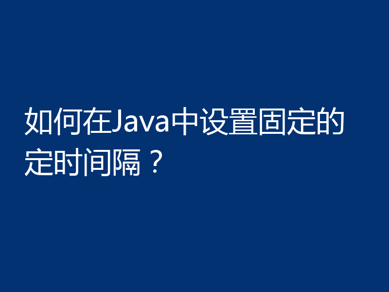 如何在Java中设置固定的定时间隔?