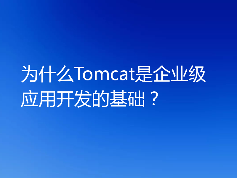为什么Tomcat是企业级应用开发的基础?