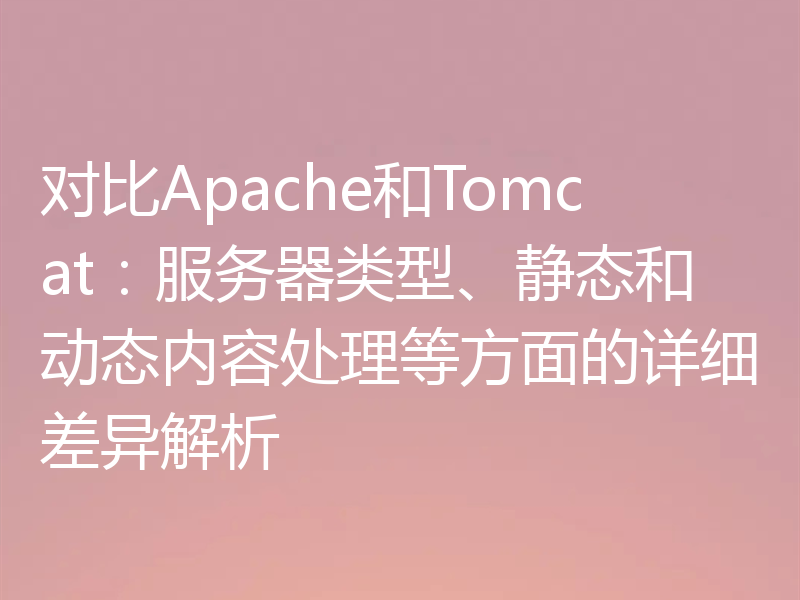 对比Apache和Tomcat:服务器类型、静态和动态内容处理等方面的详细差异解析