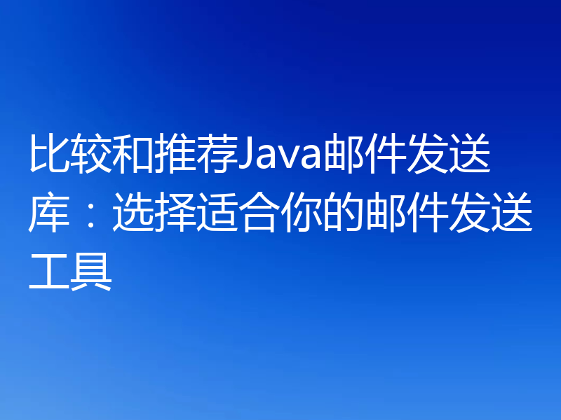 比较和推荐Java邮件发送库:选择适合你的邮件发送工具