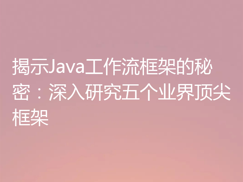 揭示Java工作流框架的秘密:深入研究五个业界顶尖框架