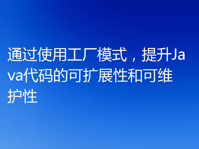 通过使用工厂模式,提升Java代码的可扩展性和可维护性