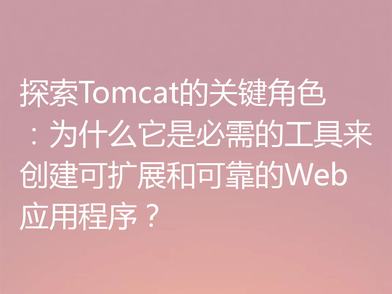 探索Tomcat的关键角色:为什么它是必需的工具来创建可扩展和可靠的Web应用程序?