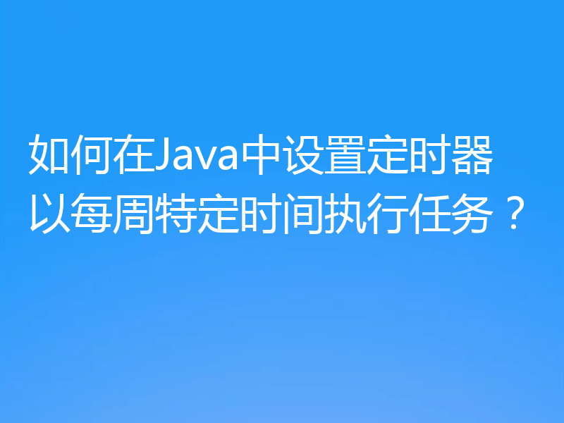 如何在Java中设置定时器以每周特定时间执行任务?