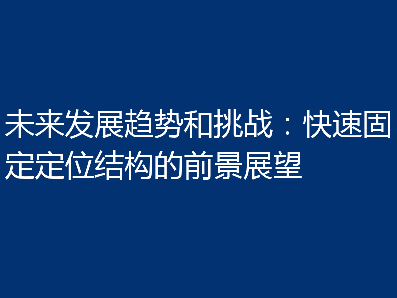 未来发展趋势和挑战:快速固定定位结构的前景展望