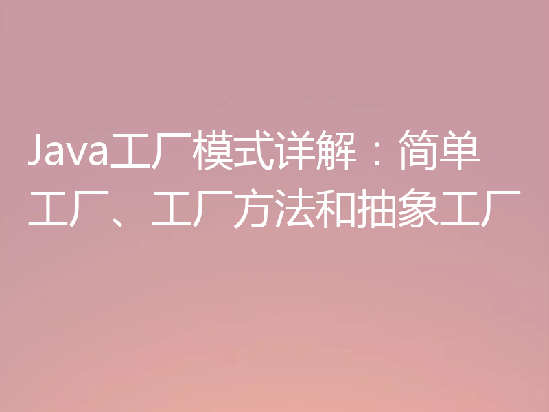 Java工厂模式详解:简单工厂、工厂方法和抽象工厂