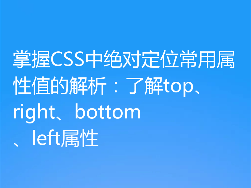掌握CSS中绝对定位常用属性值的解析:了解top、right、bottom、left属性