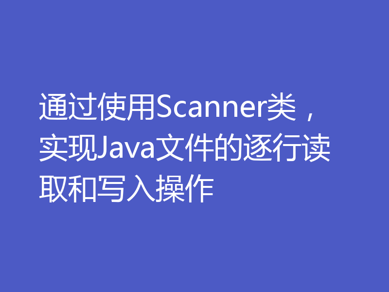 通过使用Scanner类,实现Java文件的逐行读取和写入操作