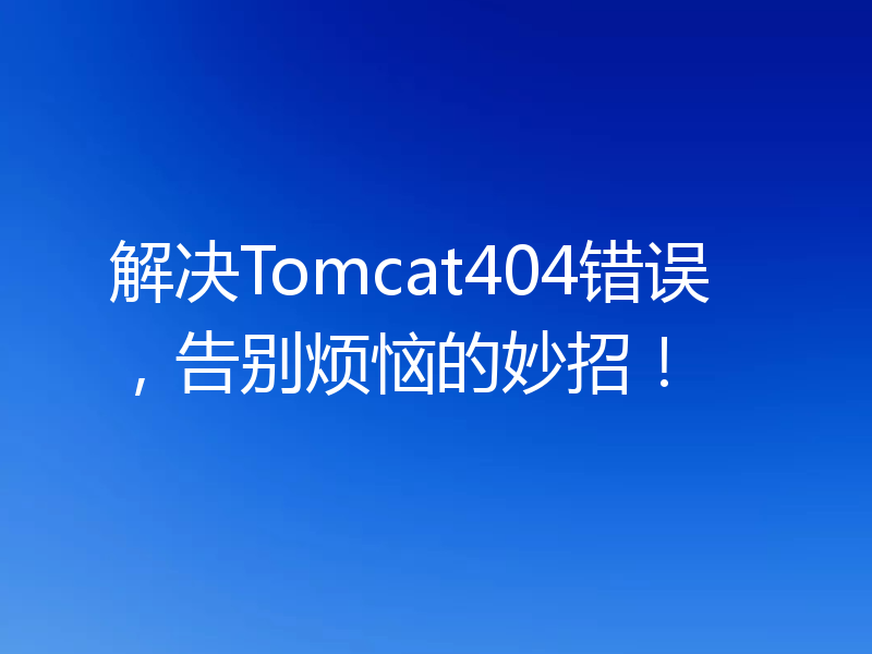 解决Tomcat404错误,告别烦恼的妙招!