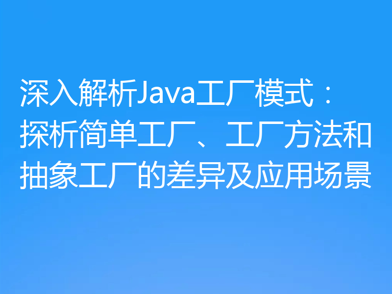 深入解析Java工厂模式:探析简单工厂、工厂方法和抽象工厂的差异及应用场景