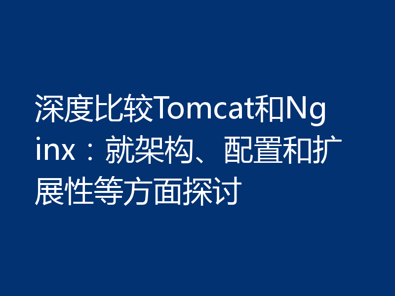 深度比较Tomcat和Nginx:就架构、配置和扩展性等方面探讨