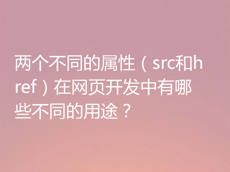 两个不同的属性(src和href)在网页开发中有哪些不同的用途?