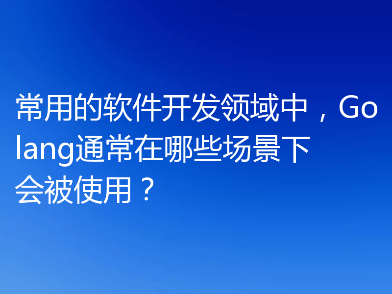 常用的软件开发领域中,Golang通常在哪些场景下会被使用?